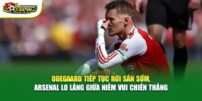 Tình huống Odegaard tiếp tục rời sân sớm, Arsenal lo lắng giữa niềm vui chiến thắng